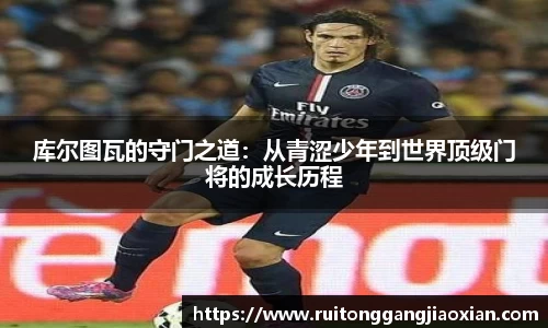 库尔图瓦的守门之道：从青涩少年到世界顶级门将的成长历程