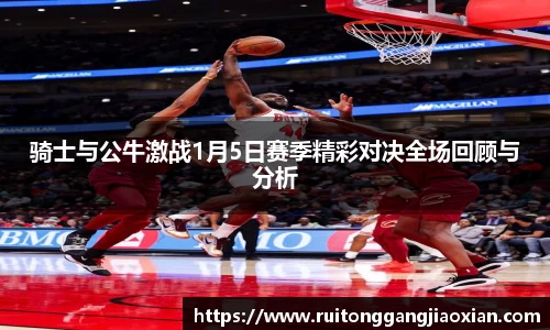 NBA直播NBA直播骑士与公牛激战1月5日赛季精彩对决全场回顾与分析